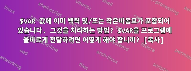 $VAR 값에 이미 백틱 및/또는 작은따옴표가 포함되어 있습니다. 그것을 처리하는 방법? $VAR을 프로그램에 올바르게 전달하려면 어떻게 해야 합니까? [복사]