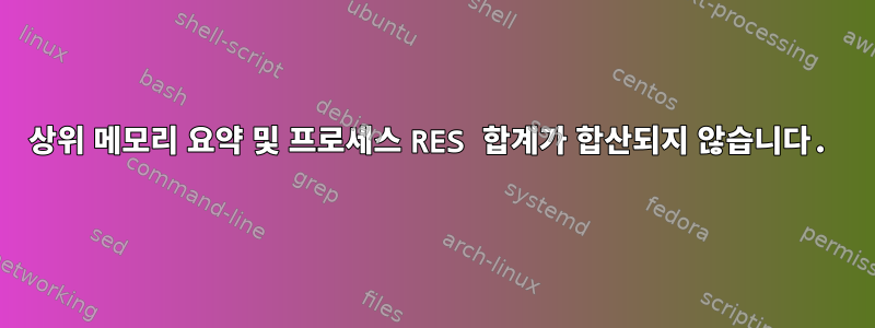 상위 메모리 요약 및 프로세스 RES 합계가 합산되지 않습니다.