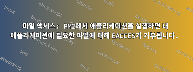 파일 액세스: PM2에서 애플리케이션을 실행하면 내 애플리케이션에 필요한 파일에 대해 EACCES가 거부됩니다.