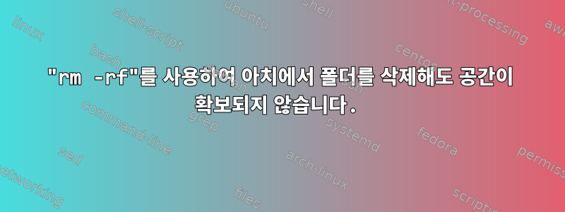 "rm -rf"를 사용하여 아치에서 폴더를 삭제해도 공간이 확보되지 않습니다.