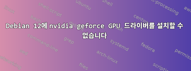 Debian 12에 nvidia geforce GPU 드라이버를 설치할 수 없습니다