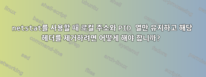 netstat를 사용할 때 로컬 주소와 PID 열만 유지하고 해당 헤더를 제거하려면 어떻게 해야 합니까?