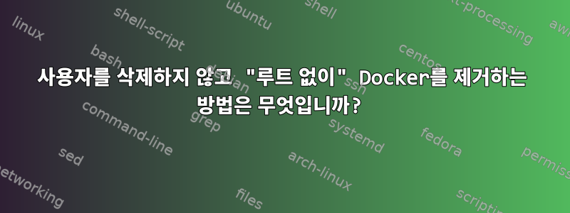 사용자를 삭제하지 않고 "루트 없이" Docker를 제거하는 방법은 무엇입니까?