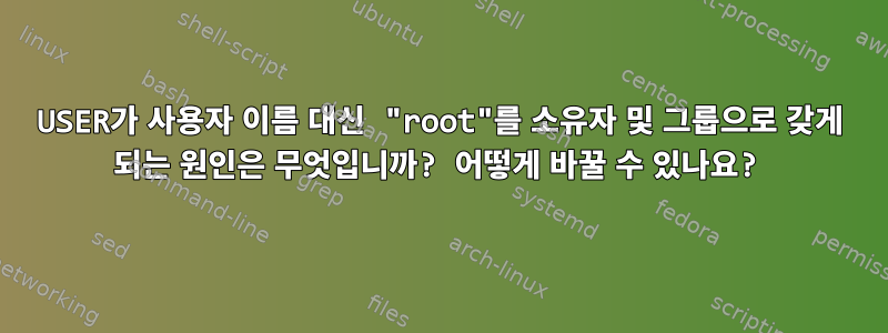 USER가 사용자 이름 대신 "root"를 소유자 및 그룹으로 갖게 되는 원인은 무엇입니까? 어떻게 바꿀 수 있나요?