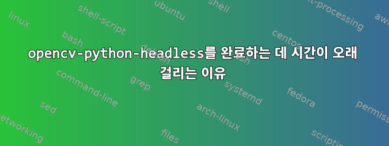 opencv-python-headless를 완료하는 데 시간이 오래 걸리는 이유