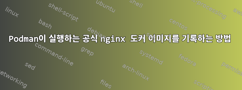 Podman이 실행하는 공식 nginx 도커 이미지를 기록하는 방법