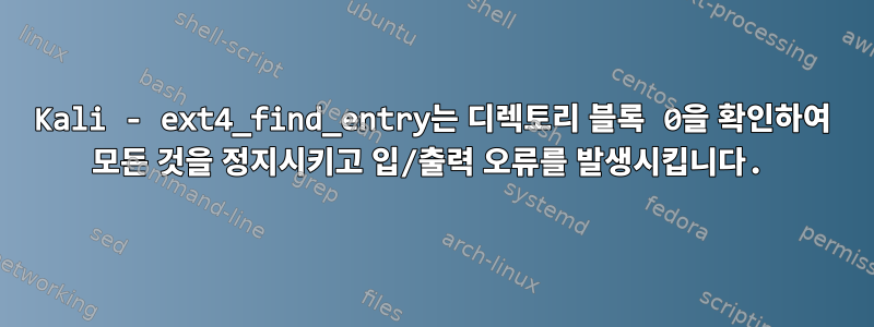 Kali - ext4_find_entry는 디렉토리 블록 0을 확인하여 모든 것을 정지시키고 입/출력 오류를 발생시킵니다.