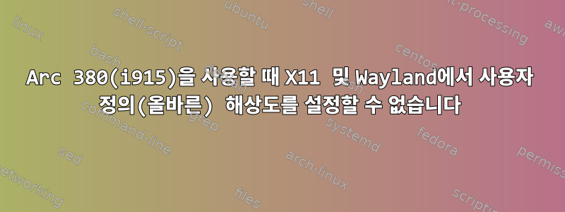 Arc 380(i915)을 사용할 때 X11 및 Wayland에서 사용자 정의(올바른) 해상도를 설정할 수 없습니다