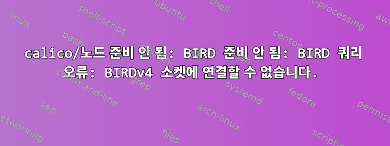 calico/노드 준비 안 됨: BIRD 준비 안 됨: BIRD 쿼리 오류: BIRDv4 소켓에 연결할 수 없습니다.