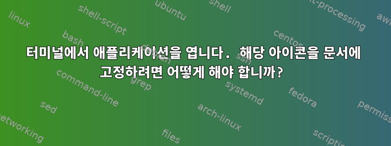 터미널에서 애플리케이션을 엽니다. 해당 아이콘을 문서에 고정하려면 어떻게 해야 합니까?