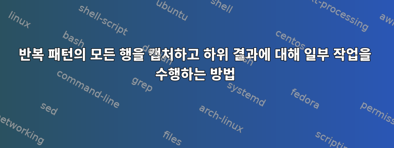 반복 패턴의 모든 행을 캡처하고 하위 결과에 대해 일부 작업을 수행하는 방법