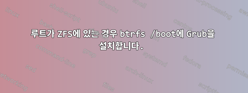 루트가 ZFS에 있는 경우 btrfs /boot에 Grub을 설치합니다.