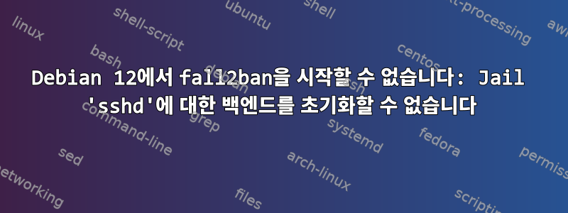 Debian 12에서 fall2ban을 시작할 수 없습니다: Jail 'sshd'에 대한 백엔드를 초기화할 수 없습니다