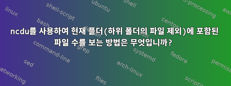 ncdu를 사용하여 현재 폴더(하위 폴더의 파일 제외)에 포함된 파일 수를 보는 방법은 무엇입니까?