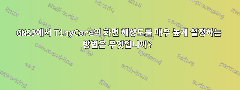 GNS3에서 TinyCore의 화면 해상도를 매우 높게 설정하는 방법은 무엇입니까?