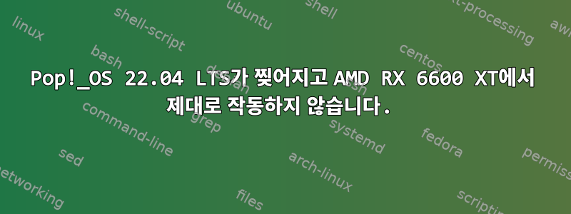 Pop!_OS 22.04 LTS가 찢어지고 AMD RX 6600 XT에서 제대로 작동하지 않습니다.