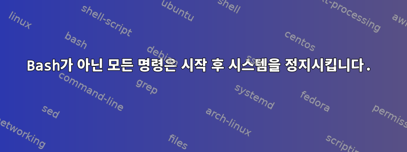 Bash가 아닌 모든 명령은 시작 후 시스템을 정지시킵니다.