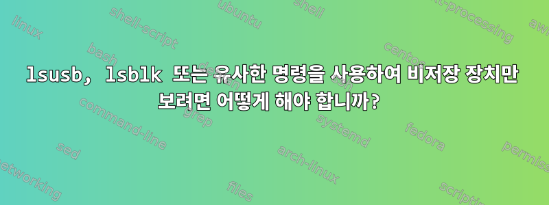 lsusb, lsblk 또는 유사한 명령을 사용하여 비저장 장치만 보려면 어떻게 해야 합니까?