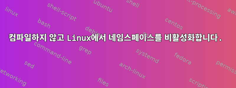 컴파일하지 않고 Linux에서 네임스페이스를 비활성화합니다.