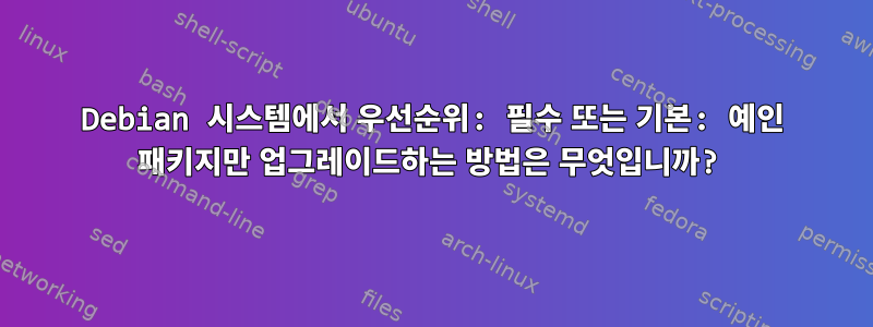 Debian 시스템에서 우선순위: 필수 또는 기본: 예인 패키지만 업그레이드하는 방법은 무엇입니까?