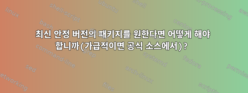 최신 안정 버전의 패키지를 원한다면 어떻게 해야 합니까(가급적이면 공식 소스에서)?