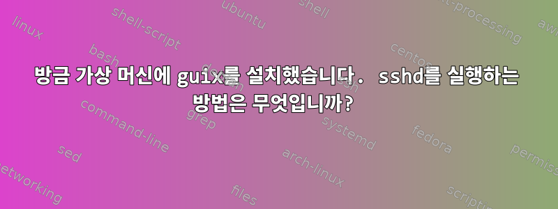 방금 가상 머신에 guix를 설치했습니다. sshd를 실행하는 방법은 무엇입니까?