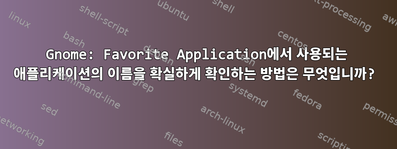 Gnome: Favorite Application에서 사용되는 애플리케이션의 이름을 확실하게 확인하는 방법은 무엇입니까?