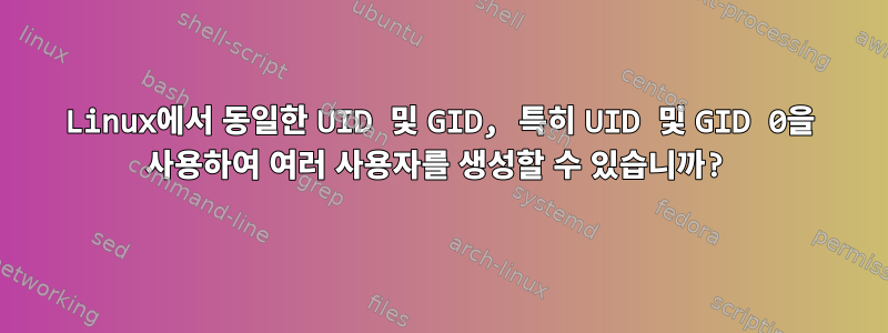 Linux에서 동일한 UID 및 GID, 특히 UID 및 GID 0을 사용하여 여러 사용자를 생성할 수 있습니까?