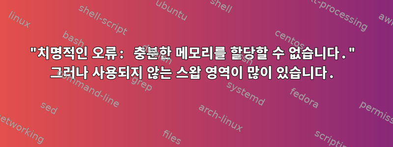 "치명적인 오류: 충분한 메모리를 할당할 수 없습니다." 그러나 사용되지 않는 스왑 영역이 많이 있습니다.