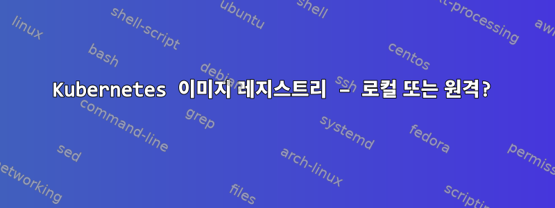 Kubernetes 이미지 레지스트리 – 로컬 또는 원격?