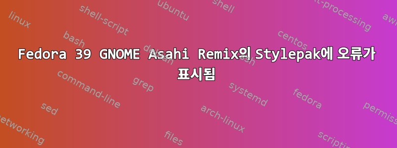 Fedora 39 GNOME Asahi Remix의 Stylepak에 오류가 표시됨