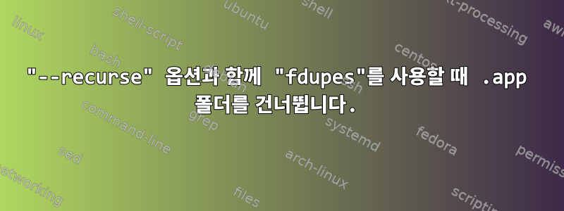 "--recurse" 옵션과 함께 "fdupes"를 사용할 때 .app 폴더를 건너뜁니다.