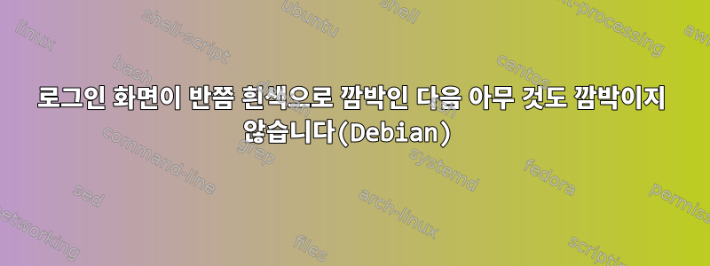 로그인 화면이 반쯤 흰색으로 깜박인 다음 아무 것도 깜박이지 않습니다(Debian)