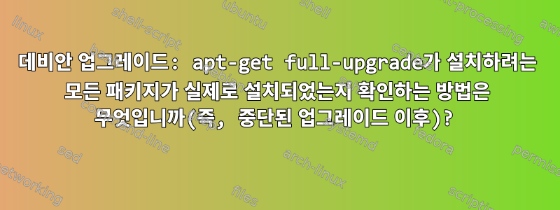 데비안 업그레이드: apt-get full-upgrade가 설치하려는 모든 패키지가 실제로 설치되었는지 확인하는 방법은 무엇입니까(즉, 중단된 업그레이드 이후)?