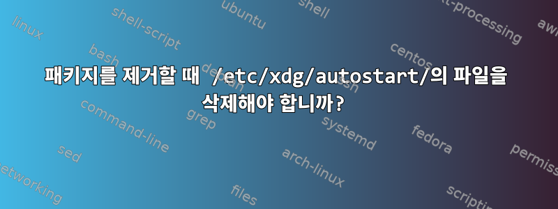 패키지를 제거할 때 /etc/xdg/autostart/의 파일을 삭제해야 합니까?