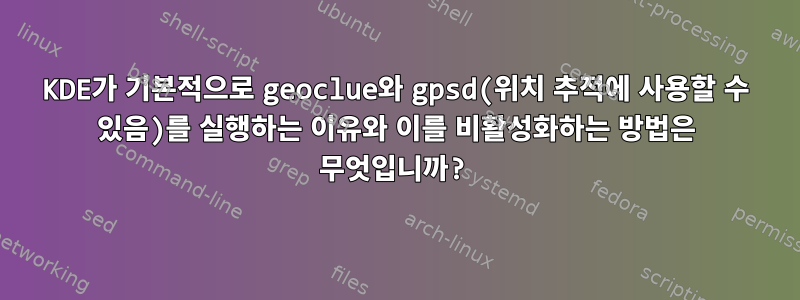 KDE가 기본적으로 geoclue와 gpsd(위치 추적에 사용할 수 있음)를 실행하는 이유와 이를 비활성화하는 방법은 무엇입니까?