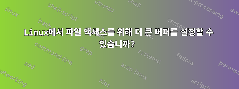 Linux에서 파일 액세스를 위해 더 큰 버퍼를 설정할 수 있습니까?