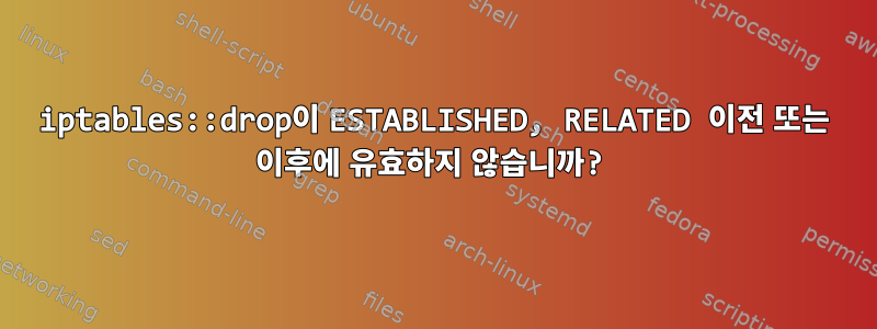 iptables::drop이 ESTABLISHED, RELATED 이전 또는 이후에 유효하지 않습니까?