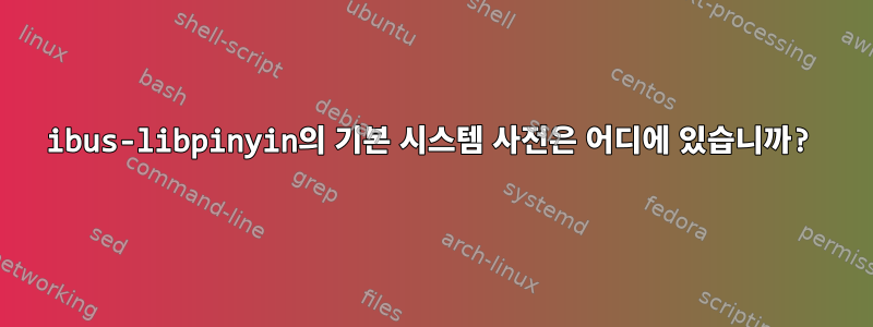 ibus-libpinyin의 기본 시스템 사전은 어디에 있습니까?