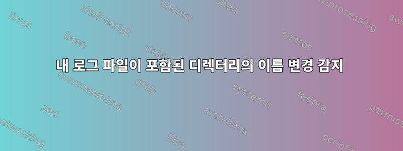 내 로그 파일이 포함된 디렉터리의 이름 변경 감지