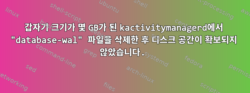 갑자기 크기가 몇 GB가 된 kactivitymanagerd에서 "database-wal" 파일을 삭제한 후 디스크 공간이 확보되지 않았습니다.