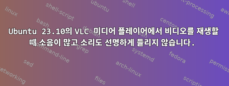 Ubuntu 23.10의 VLC 미디어 플레이어에서 비디오를 재생할 때 소음이 많고 소리도 선명하게 들리지 않습니다.