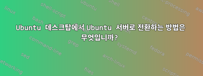 Ubuntu 데스크탑에서 Ubuntu 서버로 전환하는 방법은 무엇입니까?