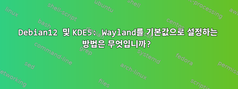 Debian12 및 KDE5: Wayland를 기본값으로 설정하는 방법은 무엇입니까?