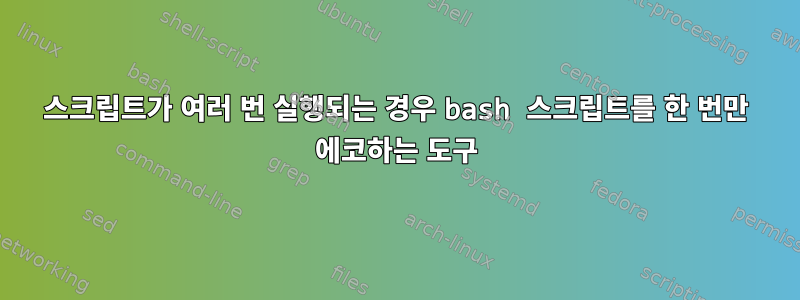 스크립트가 여러 번 실행되는 경우 bash 스크립트를 한 번만 에코하는 도구