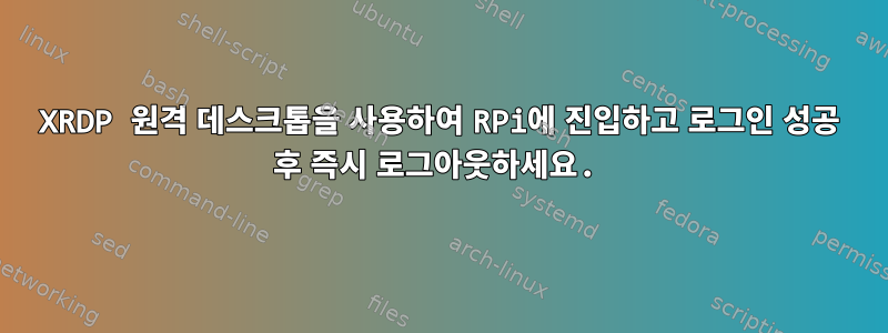 XRDP 원격 데스크톱을 사용하여 RPi에 진입하고 로그인 성공 후 즉시 로그아웃하세요.