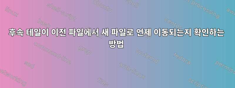 후속 테일이 이전 파일에서 새 파일로 언제 이동되는지 확인하는 방법