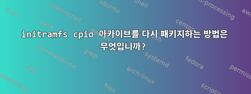 initramfs cpio 아카이브를 다시 패키지하는 방법은 무엇입니까?