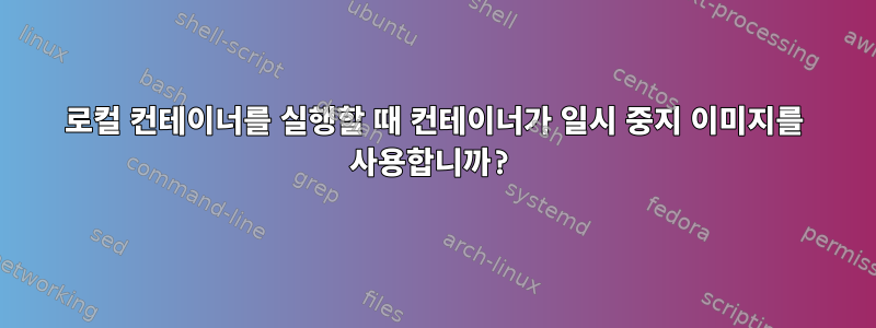 로컬 컨테이너를 실행할 때 컨테이너가 일시 중지 이미지를 사용합니까?