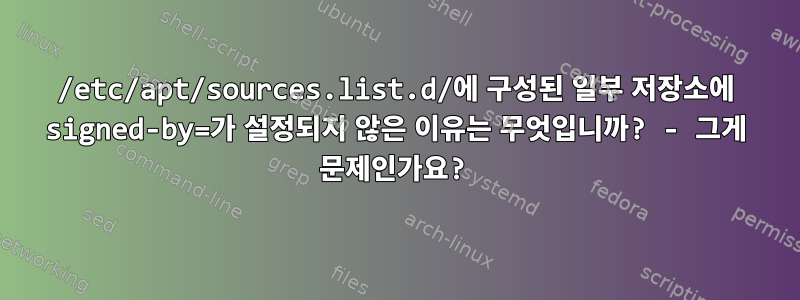 /etc/apt/sources.list.d/에 구성된 일부 저장소에 signed-by=가 설정되지 않은 이유는 무엇입니까? - 그게 문제인가요?